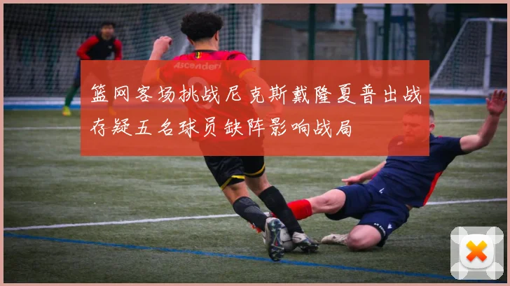 篮网客场挑战尼克斯戴隆夏普出战存疑五名球员缺阵影响战局