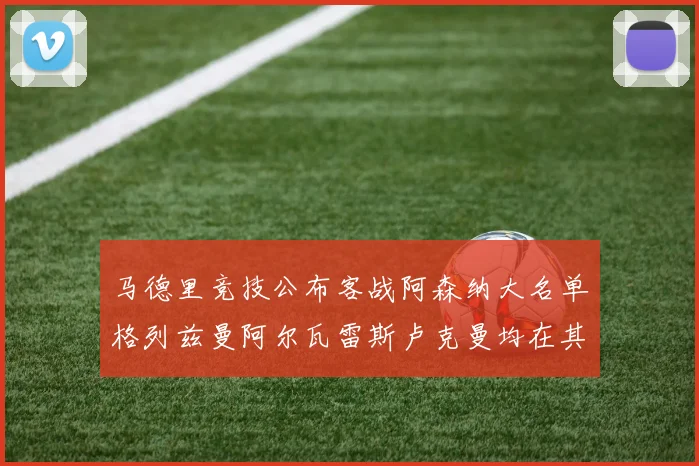 马德里竞技公布客战阿森纳大名单格列兹曼阿尔瓦雷斯卢克曼均在其中