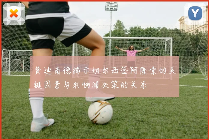 费迪南德揭示切尔西签阿隆索的关键因素与利物浦决策的关系