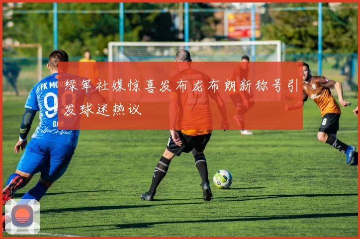 绿军社媒惊喜发布龙布朗新称号引发球迷热议