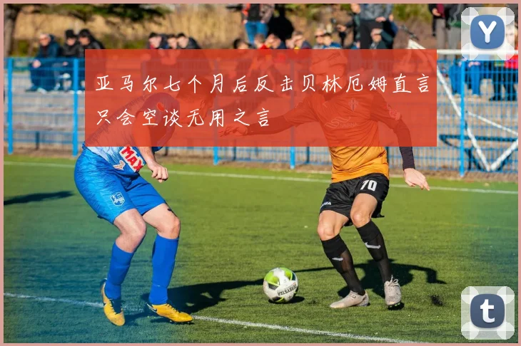 亚马尔七个月后反击贝林厄姆直言只会空谈无用之言