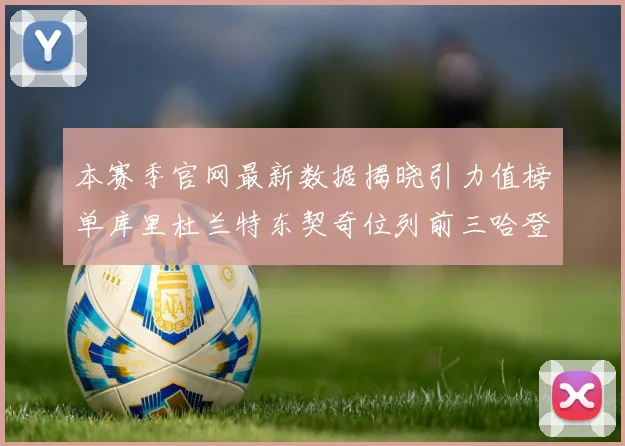 本赛季官网最新数据揭晓引力值榜单库里杜兰特东契奇位列前三哈登紧随其后