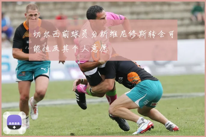 切尔西前球员分析维尼修斯转会可能性及其个人意愿