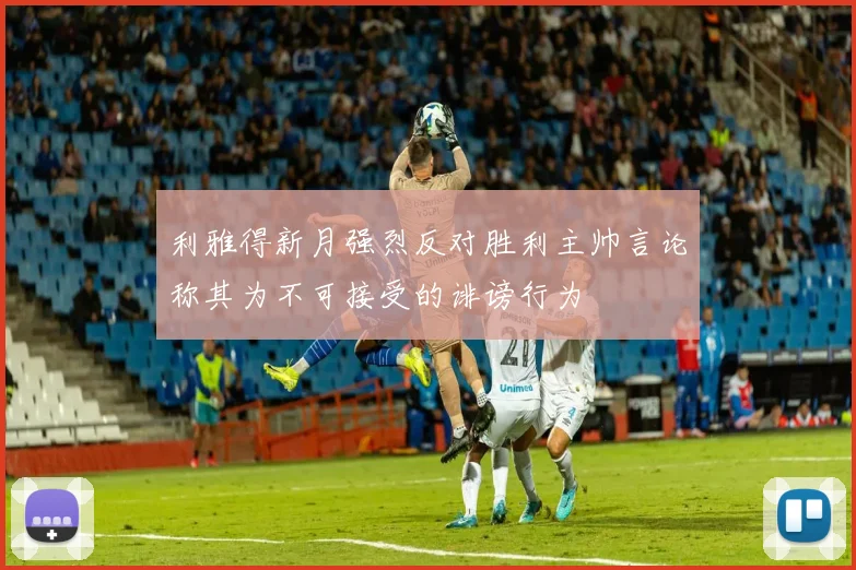 利雅得新月强烈反对胜利主帅言论称其为不可接受的诽谤行为