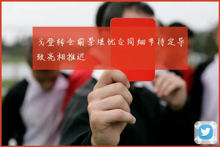 戈登转会前景堪忧合同细节待定导致亮相推迟