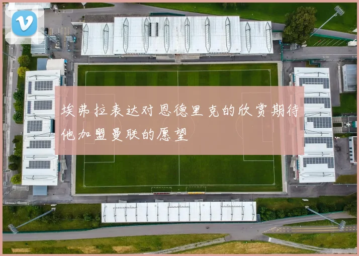 埃弗拉表达对恩德里克的欣赏期待他加盟曼联的愿望