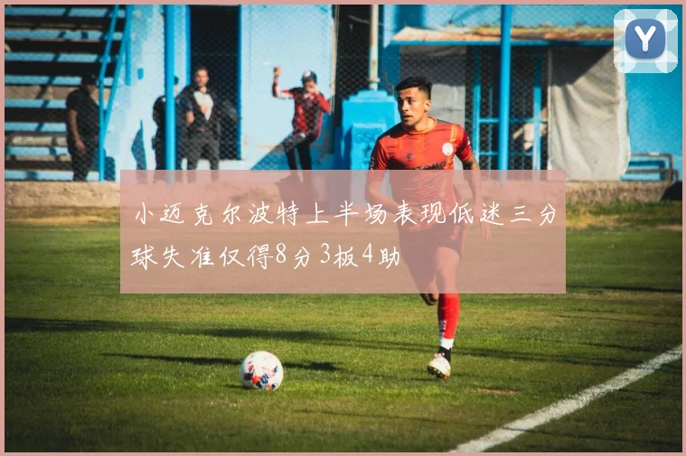 小迈克尔波特上半场表现低迷三分球失准仅得8分3板4助