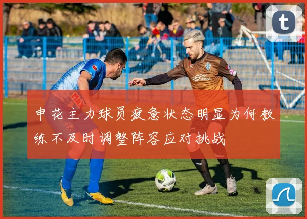 申花主力球员疲惫状态明显为何教练不及时调整阵容应对挑战