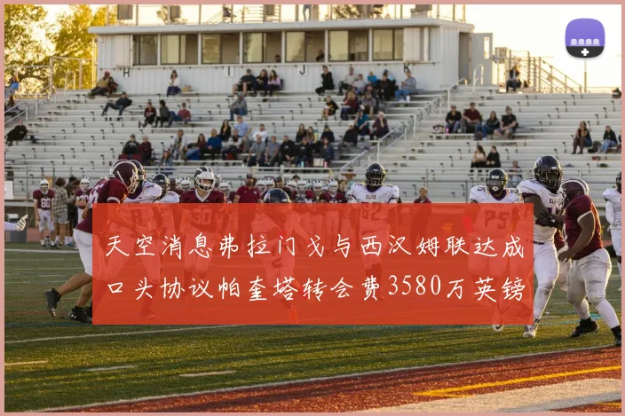 天空消息弗拉门戈与西汉姆联达成口头协议帕奎塔转会费3580万英镑