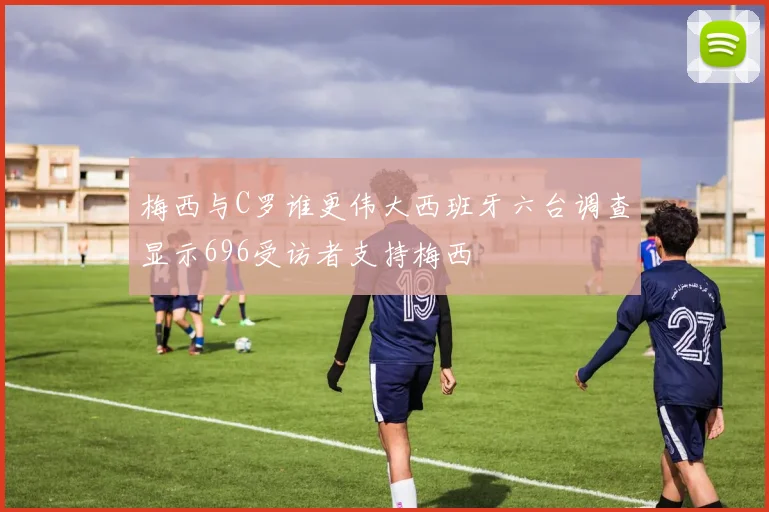 梅西与C罗谁更伟大西班牙六台调查显示696受访者支持梅西