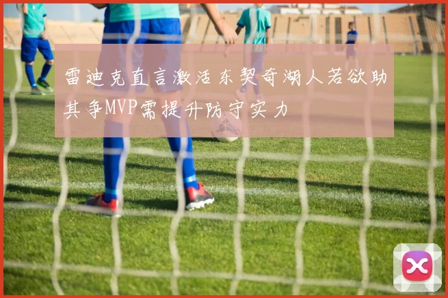 雷迪克直言激活东契奇湖人若欲助其争MVP需提升防守实力