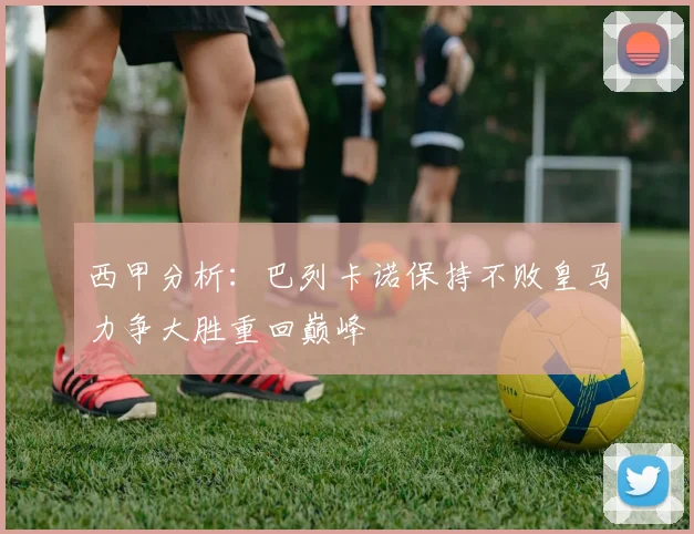 西甲分析：巴列卡诺保持不败皇马力争大胜重回巅峰